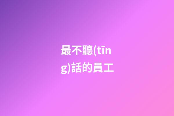 最不聽(tīng)話的員工