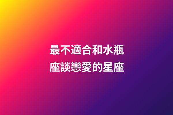 最不適合和水瓶座談戀愛的星座-第1張-星座運勢-玄機(jī)派