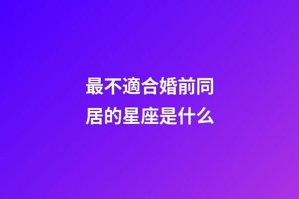 最不適合婚前同居的星座是什么-第1張-星座運(yùn)勢-玄機(jī)派