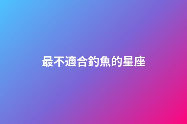 最不適合釣魚的星座-第1張-星座運勢-玄機派