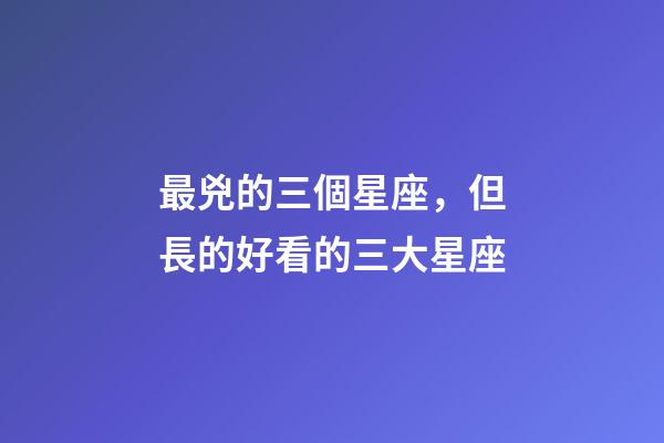 最兇的三個星座，但長的好看的三大星座