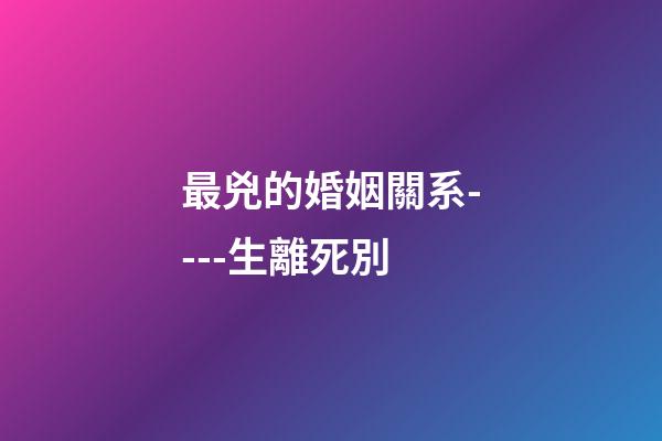 最兇的婚姻關系----生離死別