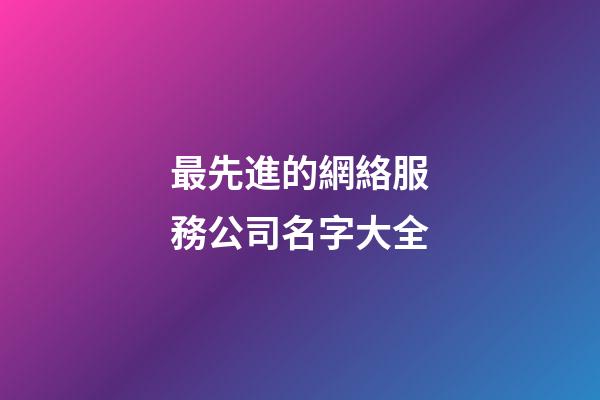 最先進的網絡服務公司名字大全-第1張-公司起名-玄機派