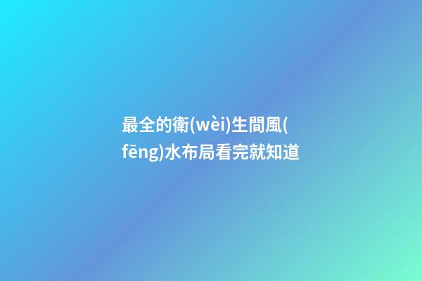 最全的衛(wèi)生間風(fēng)水布局看完就知道