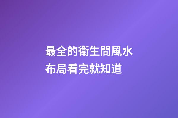 最全的衛生間風水布局看完就知道