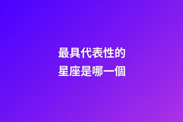 最具代表性的星座是哪一個-第1張-星座運勢-玄機派