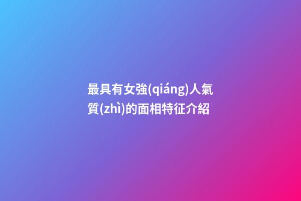 最具有女強(qiáng)人氣質(zhì)的面相特征介紹