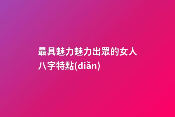 最具魅力魅力出眾的女人八字特點(diǎn)