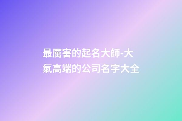 最厲害的起名大師-大氣高端的公司名字大全-第1張-公司起名-玄機(jī)派