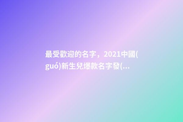 最受歡迎的名字，2021中國(guó)新生兒爆款名字發(fā)布!最受歡迎的竟然是這些