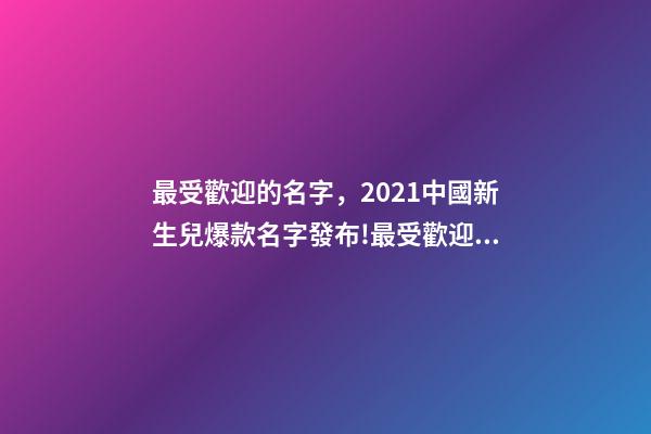 最受歡迎的名字，2021中國新生兒爆款名字發布!最受歡迎的竟然是這些