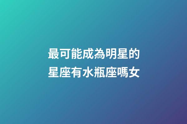 最可能成為明星的星座有水瓶座嗎女-第1張-星座運(yùn)勢(shì)-玄機(jī)派