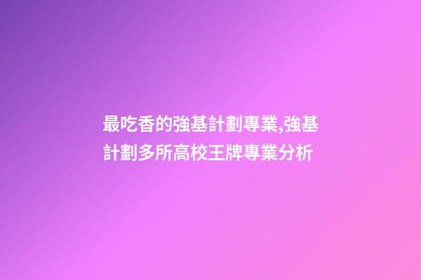 最吃香的強基計劃專業,強基計劃多所高校王牌專業分析-第1張-觀點-玄機派