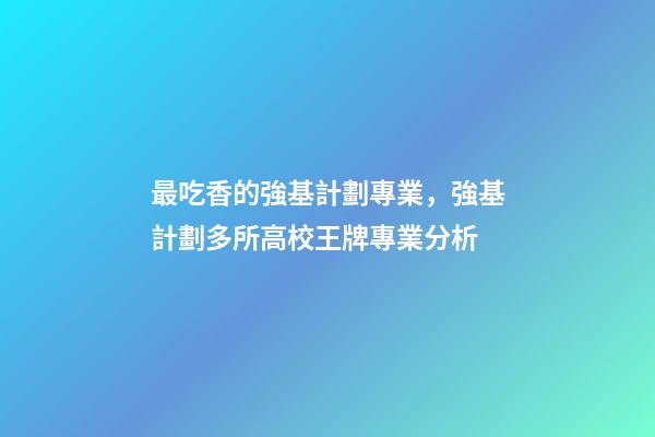最吃香的強基計劃專業，強基計劃多所高校王牌專業分析-第1張-觀點-玄機派