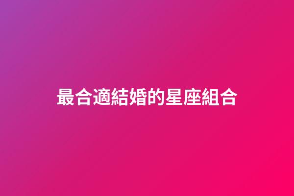 最合適結婚的星座組合-第1張-星座運勢-玄機派