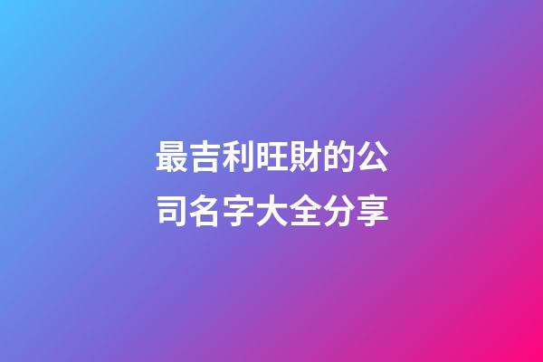 最吉利旺財的公司名字大全分享-第1張-公司起名-玄機派