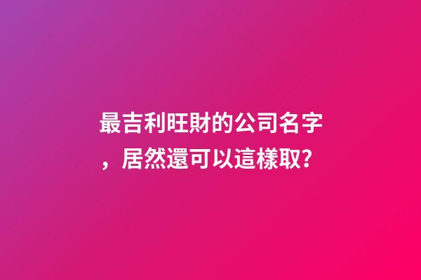 最吉利旺財的公司名字，居然還可以這樣取？-第1張-公司起名-玄機派