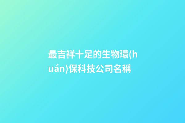 最吉祥十足的生物環(huán)保科技公司名稱-第1張-公司起名-玄機派
