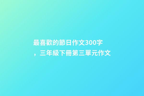 最喜歡的節日作文300字，三年級下冊第三單元作文-第1張-觀點-玄機派