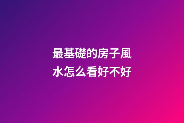 最基礎的房子風水怎么看好不好