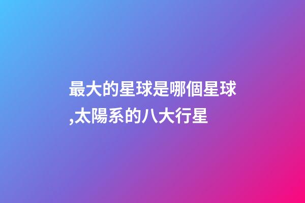 最大的星球是哪個星球,太陽系的八大行星-第1張-觀點-玄機派