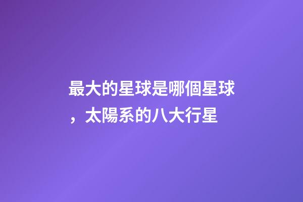 最大的星球是哪個星球，太陽系的八大行星-第1張-觀點-玄機派