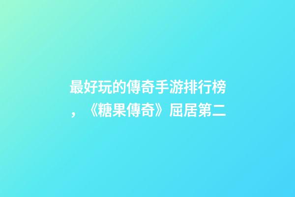 最好玩的傳奇手游排行榜，《糖果傳奇》屈居第二-第1張-觀點-玄機派