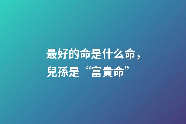 最好的命是什么命，兒孫是“富貴命”-第1張-觀點-玄機派