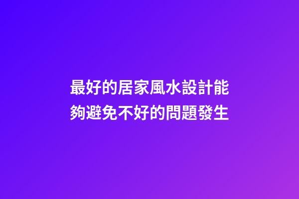 最好的居家風水設計能夠避免不好的問題發生