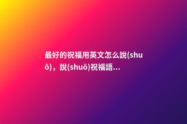 最好的祝福用英文怎么說(shuō)，說(shuō)祝福語(yǔ)時(shí)只會(huì)用“Good-第1張-觀點(diǎn)-玄機(jī)派