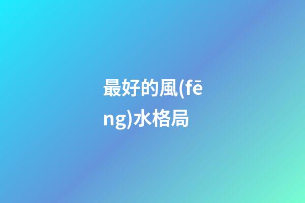 最好的風(fēng)水格局