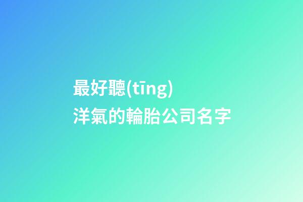 最好聽(tīng)洋氣的輪胎公司名字-第1張-公司起名-玄機(jī)派