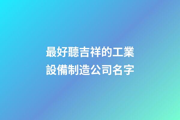 最好聽吉祥的工業設備制造公司名字-第1張-公司起名-玄機派