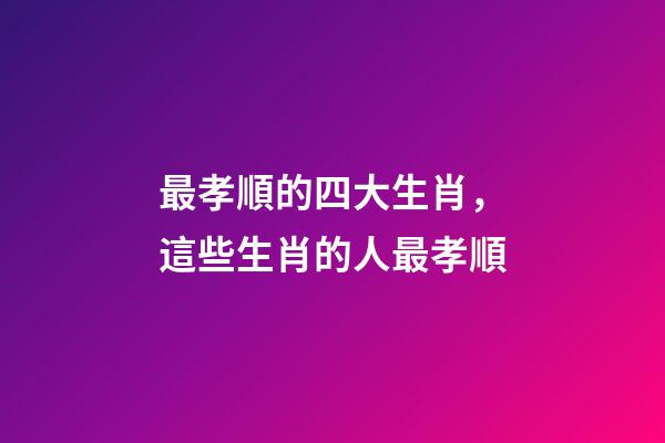 最孝順的四大生肖，這些生肖的人最孝順-第1張-觀點-玄機派
