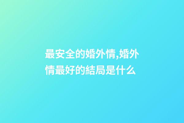 最安全的婚外情,婚外情最好的結局是什么-第1張-觀點-玄機派
