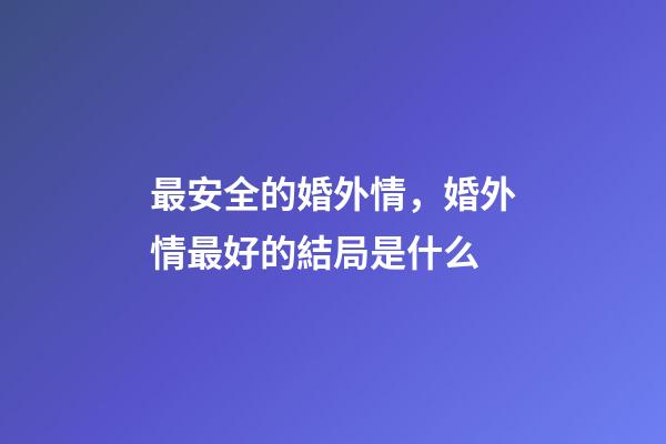 最安全的婚外情，婚外情最好的結局是什么-第1張-觀點-玄機派