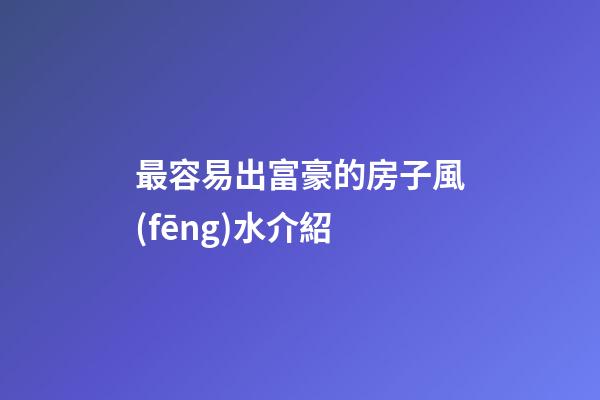 最容易出富豪的房子風(fēng)水介紹