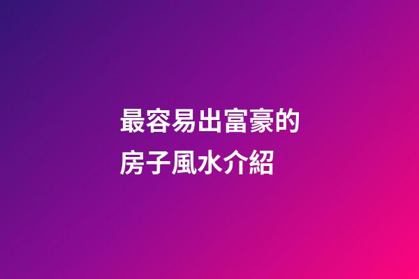 最容易出富豪的房子風水介紹