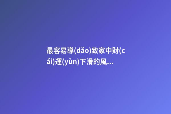 最容易導(dǎo)致家中財(cái)運(yùn)下滑的風(fēng)水格局都有哪些（容易導(dǎo)致家里財(cái)運(yùn)不濟(jì)的風(fēng)水）