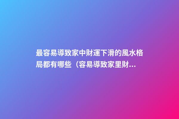 最容易導致家中財運下滑的風水格局都有哪些（容易導致家里財運不濟的風水）