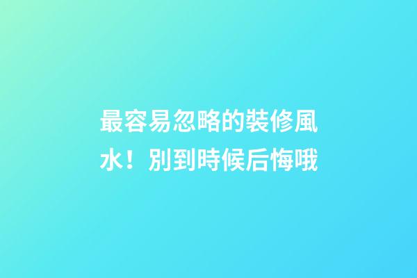 最容易忽略的裝修風水！別到時候后悔哦
