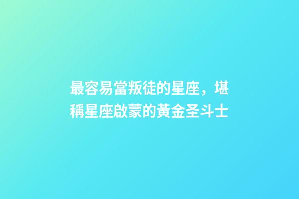 最容易當叛徒的星座，堪稱星座啟蒙的黃金圣斗士-第1張-觀點-玄機派