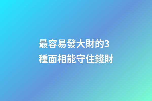最容易發大財的3種面相能守住錢財