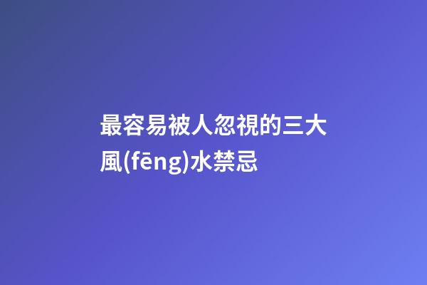 最容易被人忽視的三大風(fēng)水禁忌