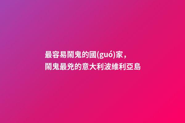 最容易鬧鬼的國(guó)家，鬧鬼最兇的意大利波維利亞島-第1張-觀點(diǎn)-玄機(jī)派
