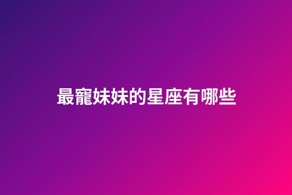 最寵妹妹的星座有哪些-第1張-星座運勢-玄機派