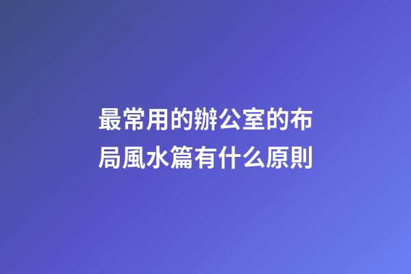 最常用的辦公室的布局風水篇有什么原則