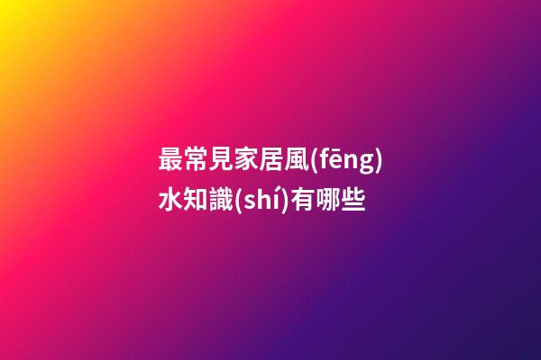 最常見家居風(fēng)水知識(shí)有哪些