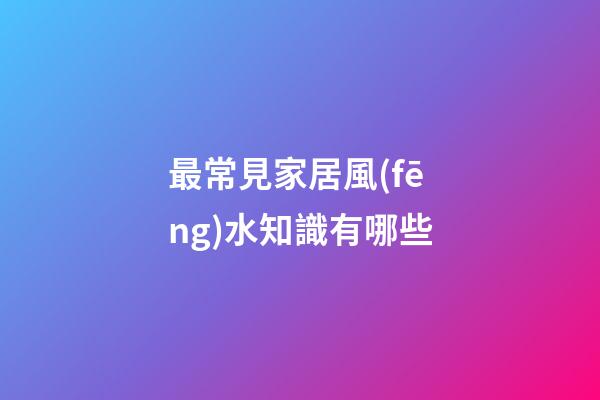最常見家居風(fēng)水知識有哪些