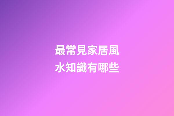 最常見家居風水知識有哪些